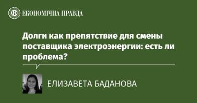 Долги как препятствие для смены поставщика электроэнергии: есть ли проблема? - epravda.com.ua
