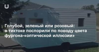 Голубой, зеленый или розовый: в тиктоке поспорили по поводу цвета фургона-«оптической иллюзии» - news.tut.by