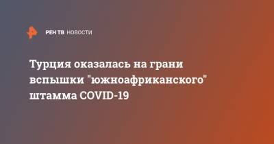 Турция оказалась на грани вспышки "южноафриканского" штамма COVID-19 - ren.tv - Турция - Юар