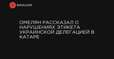 Омелян рассказал о нарушениях этикета украинской делегацией в Катаре - bykvu.com - Украина - Катар