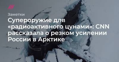 Супероружие для «радиоактивного цунами»: CNN рассказала о резком усилении России в Арктике - tvrain.ru - Мурманская обл.