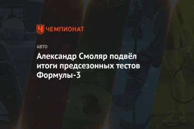 Александр Смоляр - Александр Смоляр подвёл итоги предсезонных тестов Формулы-3 - championat.com - Австрия - Испания