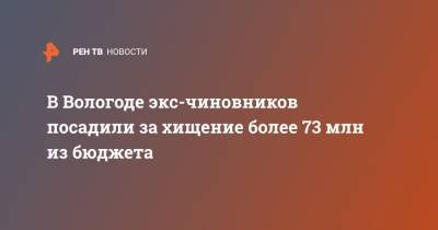 В Вологоде экс-чиновников посадили за хищение более 73 млн из бюджета - ren.tv - Вологда