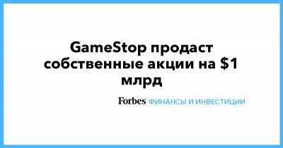 GameStop продаст собственные акции на $1 млрд - forbes.ru