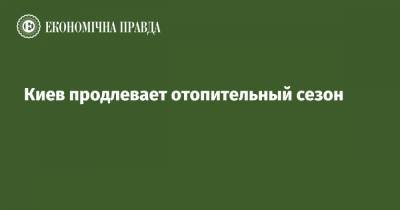 Киев продлевает отопительный сезон - epravda.com.ua - Киев