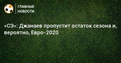 Сослан Джанаев - «СЭ»: Джанаев пропустит остаток сезона и, вероятно, Евро-2020 - bombardir.ru - Сочи