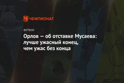 Мурад Мусаев - Геннадий Орлов - Орлов — об отставке Мусаева: лучше ужасный конец, чем ужас без конца - championat.com - Краснодар