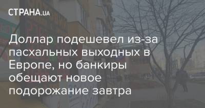 Доллар подешевел из-за пасхальных выходных в Европе, но банкиры обещают новое подорожание завтра - strana.ua - Украина - Англия