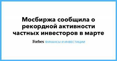 Мосбиржа сообщила о рекордной активности частных инвесторов в марте - forbes.ru