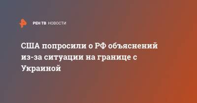 Руслан Хомчак - США попросили о РФ объяснений из-за ситуации на границе с Украиной - ren.tv - Россия - Украина - Вашингтон