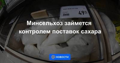 Минсельхоз займется контролем поставок сахара - smartmoney.one