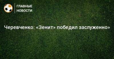 Игорь Черевченко - Черевченко: «Зенит» победил заслуженно» - bombardir.ru
