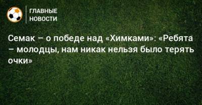 Сергей Семак - Семак – о победе над «Химками»: «Ребята – молодцы, нам никак нельзя было терять очки» - bombardir.ru