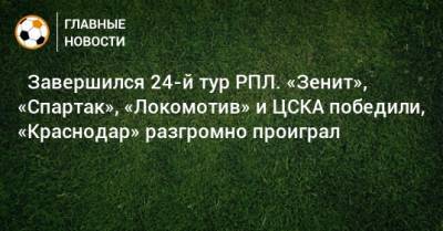 ⚽ Завершился 24-й тур РПЛ. «Зенит», «Спартак», «Локомотив» и ЦСКА победили, «Краснодар» разгромно проиграл - bombardir.ru - Москва - Сочи - Краснодар - Екатеринбург - Тула - Уфа - Казань - Волгоград - Тамбов