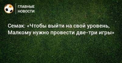 Сергей Семак - Семак: «Чтобы выйти на свой уровень, Малкому нужно провести две-три игры» - bombardir.ru