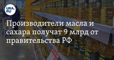 Производители масла и сахара получат 9 млрд от правительства РФ - ura.news