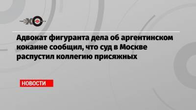 Андрей Ковальчук - Адвокат фигуранта дела об аргентинском кокаине сообщил, что суд в Москве распустил коллегию присяжных - echo.msk.ru - Москва - Буэнос-Айрес