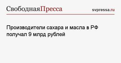 Производители сахара и масла в РФ получал 9 млрд рублей - svpressa.ru