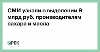 СМИ узнали о выделении 9 млрд руб. производителям сахара и масла - smartmoney.one