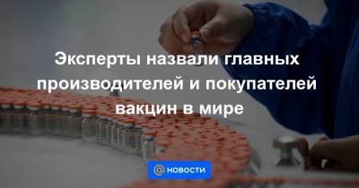 Эксперты назвали главных производителей и покупателей вакцин в мире - news.mail.ru