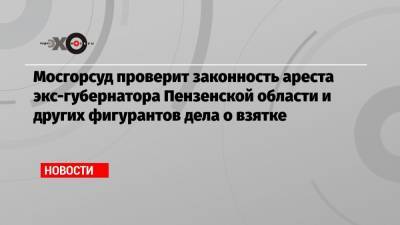 Иван Белозерцев - Борис Шпигель - Мосгорсуд проверит законность ареста экс-губернатора Пензенской области и других фигурантов дела о взятке - echo.msk.ru - Пензенская обл.