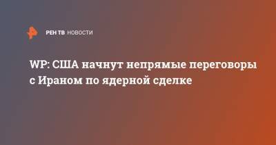 Нед Прайс - WP: США начнут непрямые переговоры с Ираном по ядерной сделке - ren.tv - Вашингтон - Иран - Washington - Тегеран