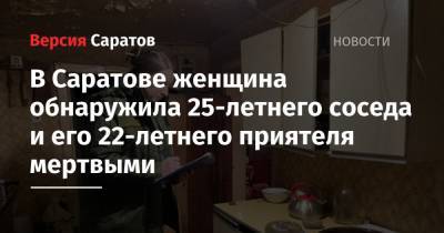 В Саратове женщина обнаружила 25-летнего соседа и его 22-летнего приятеля мертвыми - nversia.ru - Саратовская обл. - Саратов