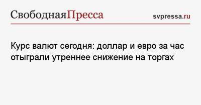 Курс валют сегодня: доллар и евро за час отыграли утреннее снижение на торгах - svpressa.ru