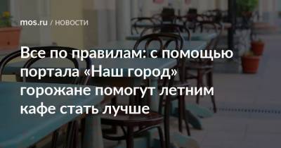 Все по правилам: с помощью портала «Наш город» горожане помогут летним кафе стать лучше - mos.ru - Москва