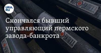 Скончался бывший управляющий пермского завода-банкрота - ura.news