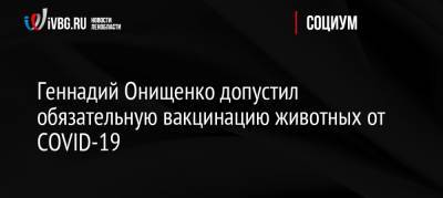 Геннадий Онищенко - Геннадий Онищенко допустил обязательную вакцинацию животных от COVID-19 - ivbg.ru - Россия