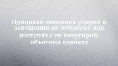Одинокая челнинка умерла и завещания не оставила: как поступят с ее квартирой, объяснил адвокат - chelny-izvest.ru - Самара