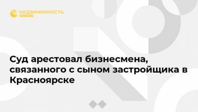 Суд арестовал бизнесмена, связанного с сыном застройщика в Красноярске - realty.ria.ru - Краснодарский край - Красноярск