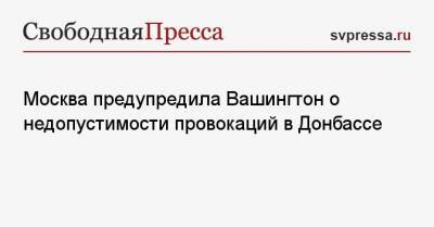 Сергей Рябков - Москва предупредила Вашингтон о недопустимости провокаций в Донбассе - svpressa.ru - Москва - Вашингтон - ДНР