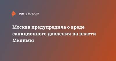 Москва предупредила о вреде санкционного давления на власти Мьянмы - ren.tv - Москва - Бирма