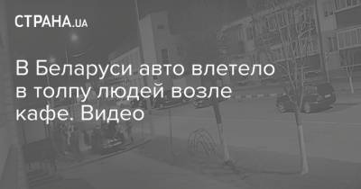 В Беларуси авто влетело в толпу людей возле кафе. Видео - strana.ua - Одесса