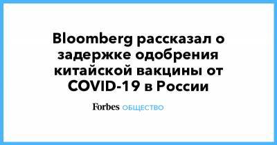 Bloomberg рассказал о задержке одобрения китайской вакцины от COVID-19 в России - forbes.ru - Китай