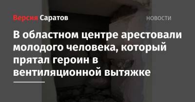 В областном центре арестовали молодого человека, который прятал героин в вентиляционной вытяжке - nversia.ru - Саратов
