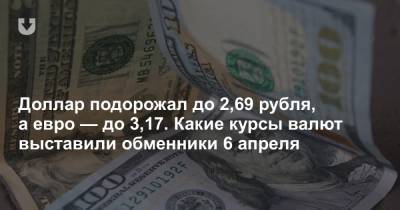 Доллар подорожал до 2,69 рубля, а евро — до 3,17. Какие курсы валют выставили обменники 6 апреля - news.tut.by