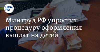 Минтруд РФ упростит процедуру оформления выплат на детей - ura.news