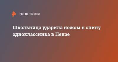 Школьница ударила ножом в спину одноклассника в Пензе - ren.tv - Пенза