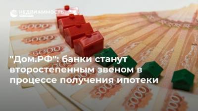 "Дом.РФ": банки станут второстепенным звеном в процессе получения ипотеки - realty.ria.ru - Москва
