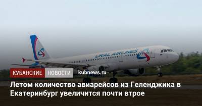 Летом количество авиарейсов из Геленджика в Екатеринбург увеличится почти втрое - kubnews.ru - Краснодарский край - Екатеринбург - Геленджик