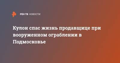 Кулон спас жизнь продавщице при вооруженном ограблении в Подмосковье - ren.tv - Московская обл.