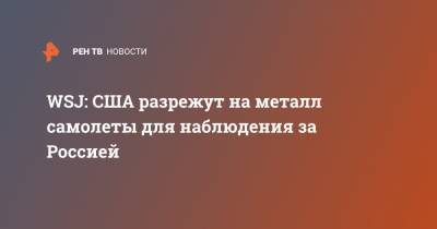 WSJ: США разрежут на металл самолеты для наблюдения за Россией - ren.tv - Россия - США - Вашингтон - штат Небраска - шт. Аризона
