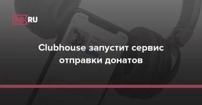 Clubhouse запустит сервис отправки донатов - rb.ru
