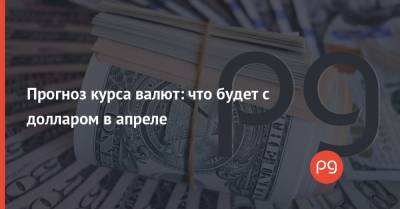 Прогноз курса валют: что будет с долларом в апреле - thepage.ua
