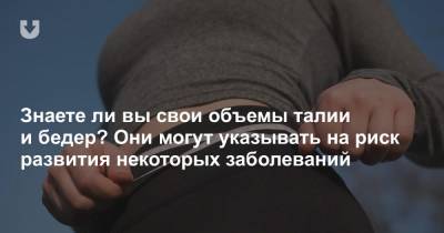 Знаете ли вы свои объемы талии и бедер? Они могут указывать на риск развития некоторых заболеваний - news.tut.by
