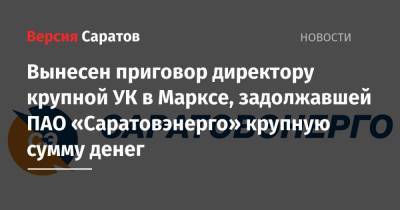 Вынесен приговор директору крупной УК в Марксе, задолжавшей ПАО «Саратовэнерго» крупную сумму денег - nversia.ru - район Марксовский
