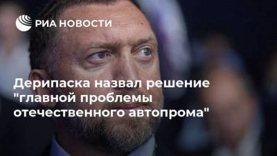 Олег Дерипаска - Дерипаска назвал решение "главной проблемы отечественного автопрома" - ria.ru - Москва